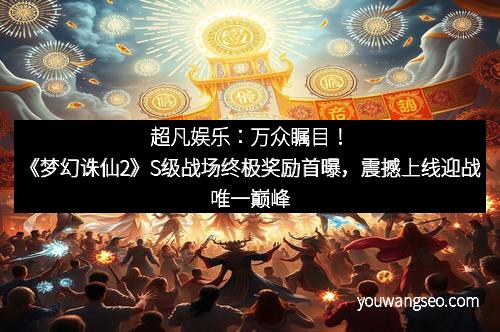 超凡娱乐:万众瞩目!《梦幻诛仙2》S级战场终极奖励首曝,震撼上线迎战唯一巅峰 超凡娱乐:万众瞩目!《梦幻诛仙2》S级战场终极奖励首曝,震撼上线迎战唯一巅峰