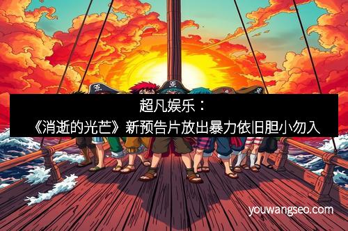 超凡娱乐:《消逝的光芒》新预告片放出暴力依旧胆小勿入 超凡娱乐:《消逝的光芒》新预告片放出暴力依旧胆小勿入