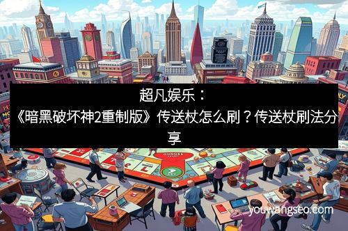 超凡娱乐:《暗黑破坏神2重制版》传送杖怎么刷?传送杖刷法分享 超凡娱乐:《暗黑破坏神2重制版》传送杖怎么刷?传送杖刷法分享
