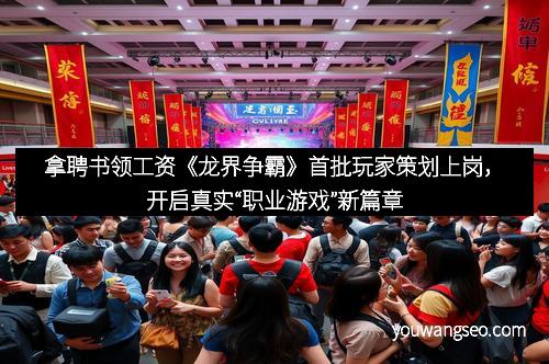 拿聘书领工资《龙界争霸》首批玩家策划上岗,开启真实“职业游戏”新篇章 拿聘书领工资《龙界争霸》首批玩家策划上岗,开启真实“职业游戏”新篇章
