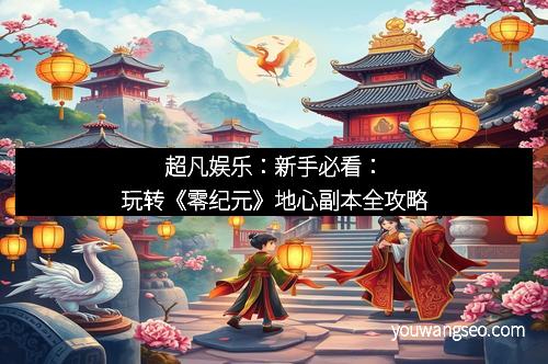 超凡娱乐:新手必看:玩转《零纪元》地心副本全攻略 超凡娱乐:新手必看:玩转《零纪元》地心副本全攻略